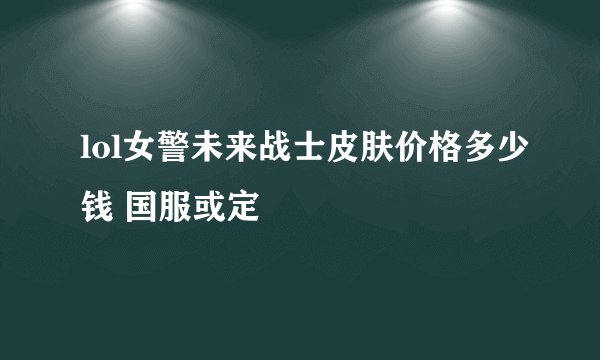 lol女警未来战士皮肤价格多少钱 国服或定