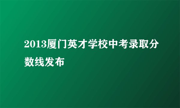 2013厦门英才学校中考录取分数线发布