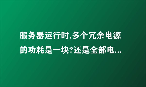 服务器运行时,多个冗余电源的功耗是一块?还是全部电源功耗总和?还是全部硬件的耗能总和?