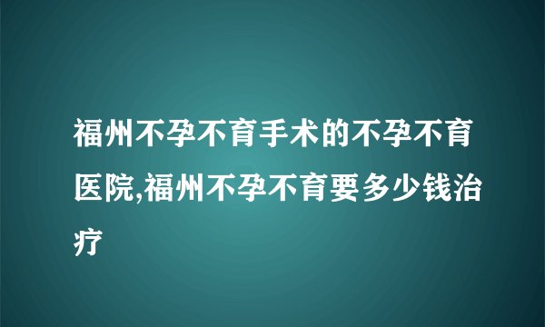 福州不孕不育手术的不孕不育医院,福州不孕不育要多少钱治疗