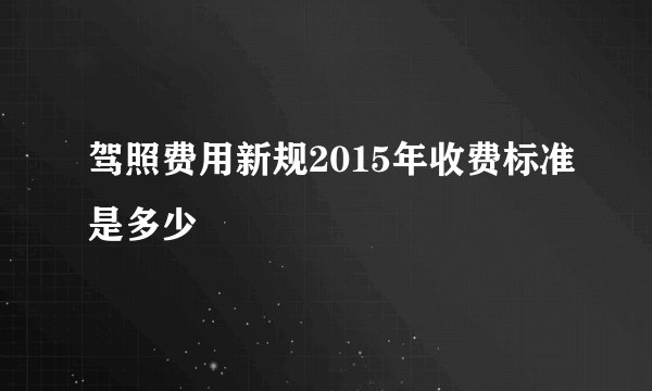 驾照费用新规2015年收费标准是多少