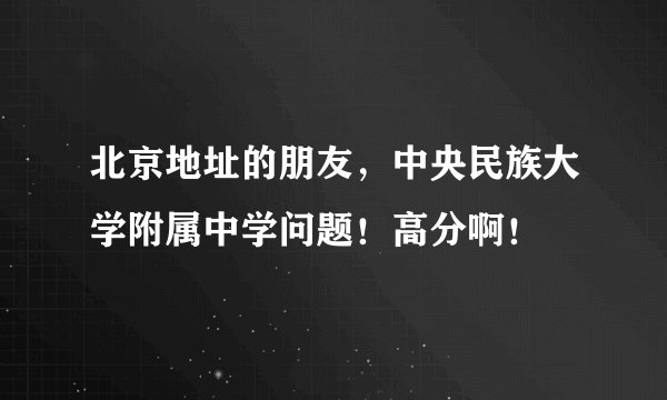 北京地址的朋友，中央民族大学附属中学问题！高分啊！