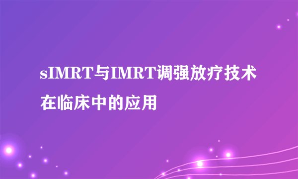 sIMRT与IMRT调强放疗技术在临床中的应用