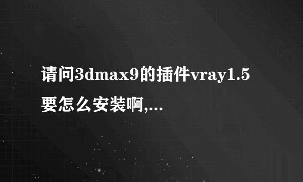 请问3dmax9的插件vray1.5要怎么安装啊,要详细的说明