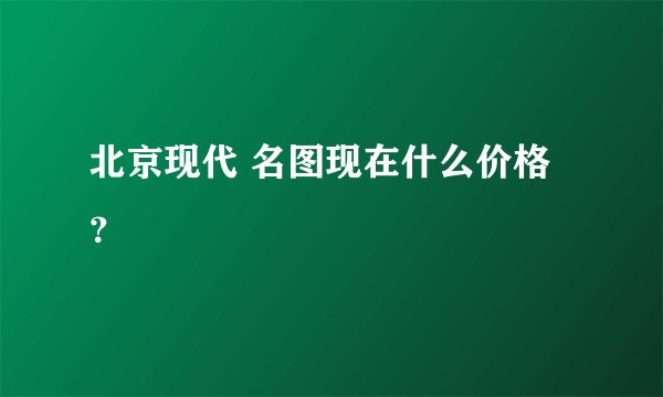 北京现代 名图现在什么价格？