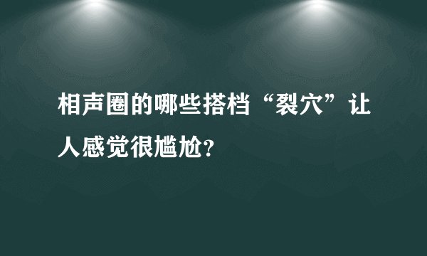 相声圈的哪些搭档“裂穴”让人感觉很尴尬？