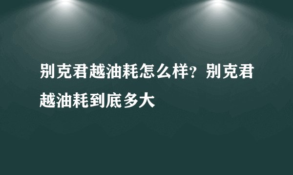 别克君越油耗怎么样？别克君越油耗到底多大