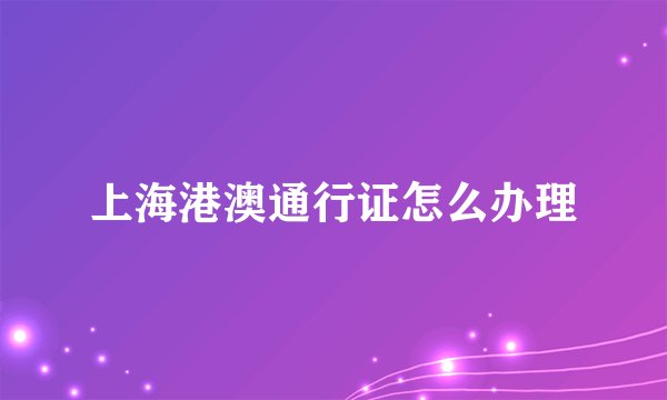 上海港澳通行证怎么办理