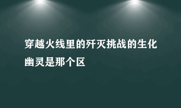 穿越火线里的歼灭挑战的生化幽灵是那个区