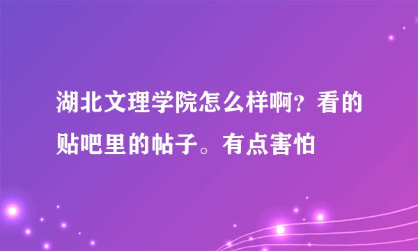 湖北文理学院怎么样啊？看的贴吧里的帖子。有点害怕