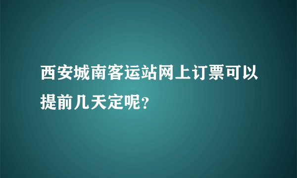 西安城南客运站网上订票可以提前几天定呢？