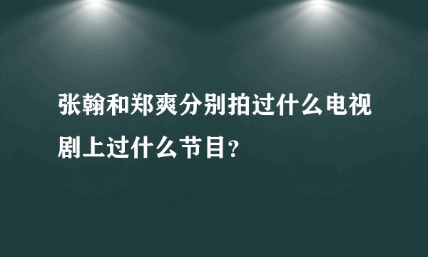 张翰和郑爽分别拍过什么电视剧上过什么节目？