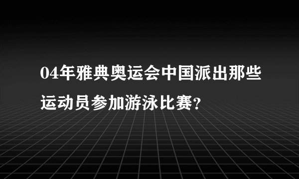 04年雅典奥运会中国派出那些运动员参加游泳比赛？