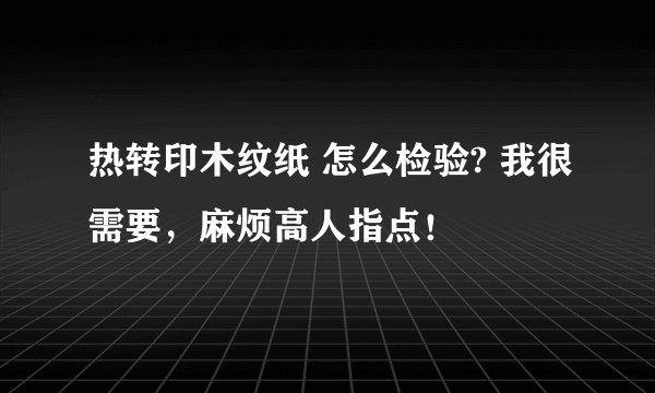 热转印木纹纸 怎么检验? 我很需要，麻烦高人指点！