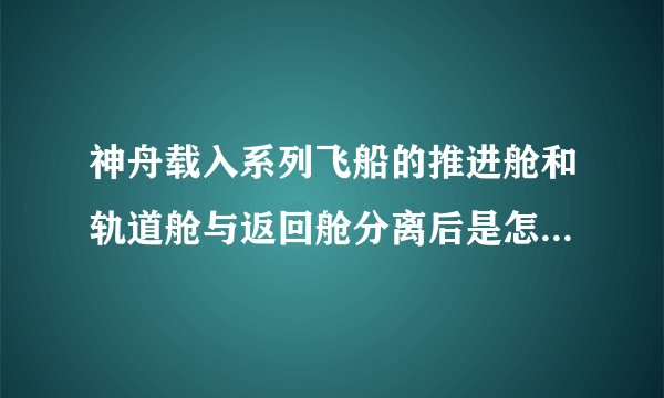 神舟载入系列飞船的推进舱和轨道舱与返回舱分离后是怎么处理的?包括具体时间）