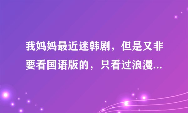 我妈妈最近迷韩剧，但是又非要看国语版的，只看过浪漫满屋，还有什么全集国语的韩剧，最好带迅雷、BT连接？