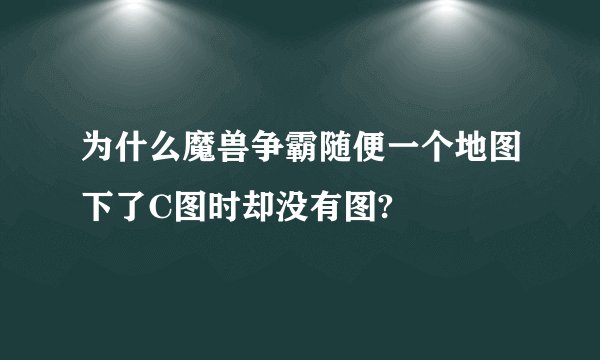为什么魔兽争霸随便一个地图下了C图时却没有图?