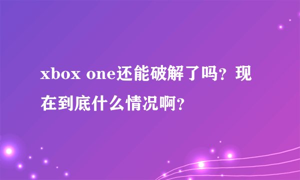 xbox one还能破解了吗？现在到底什么情况啊？