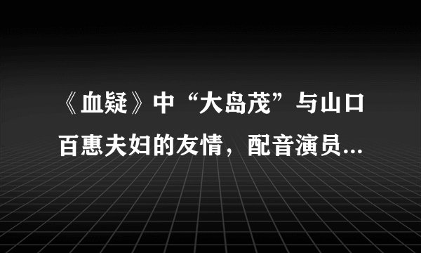 《血疑》中“大岛茂”与山口百惠夫妇的友情，配音演员简肇强回忆他感人往事