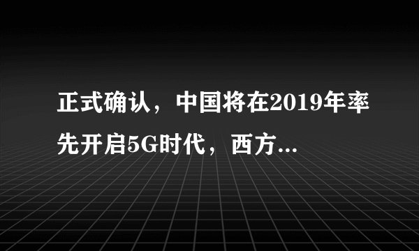 正式确认，中国将在2019年率先开启5G时代，西方：已经领先一步