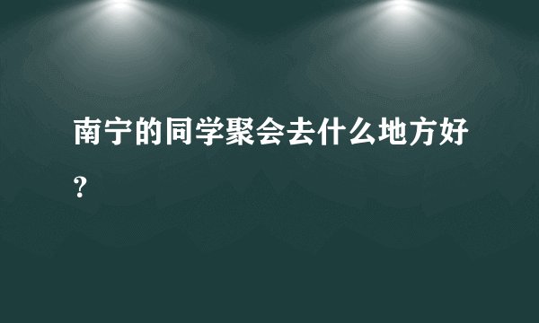 南宁的同学聚会去什么地方好？