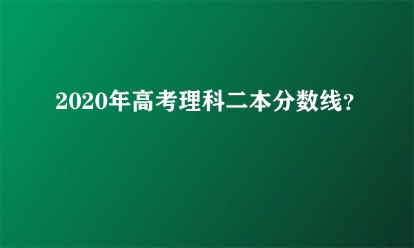 2020年高考理科二本分数线？