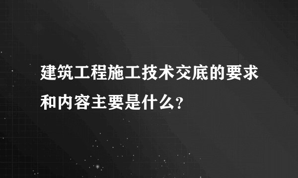 建筑工程施工技术交底的要求和内容主要是什么？