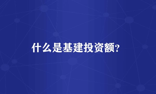 什么是基建投资额？