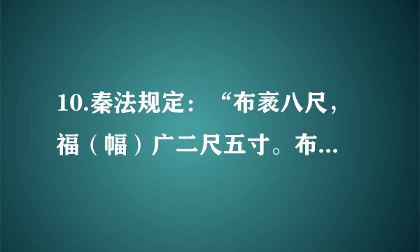 10.秦法规定：“布袤八尺，福（幅）广二尺五寸。布恶，其广袤不如式者，不行。”汉法也规定：“贩卖缯布不盈二尺二寸者，没入之。能捕告者，以畀（给予）之。”材料反映出秦汉时期A. 政府鼓励发展商品经济	B.通过立法确保产品质量C. 注重立法规范市场秩序	D.商品市场秩序比较混乱