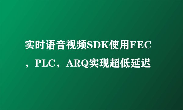 实时语音视频SDK使用FEC，PLC，ARQ实现超低延迟