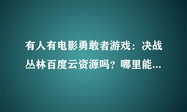 有人有电影勇敢者游戏：决战丛林百度云资源吗？哪里能看？给个地址！