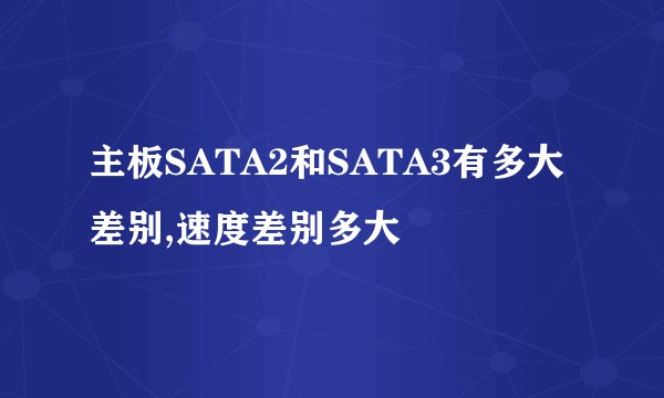 主板SATA2和SATA3有多大差别,速度差别多大