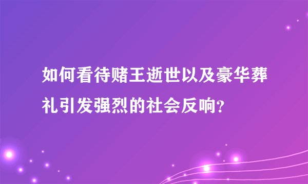 如何看待赌王逝世以及豪华葬礼引发强烈的社会反响？