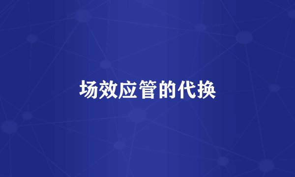 场效应管的代换