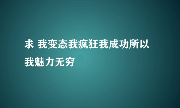 求 我变态我疯狂我成功所以我魅力无穷