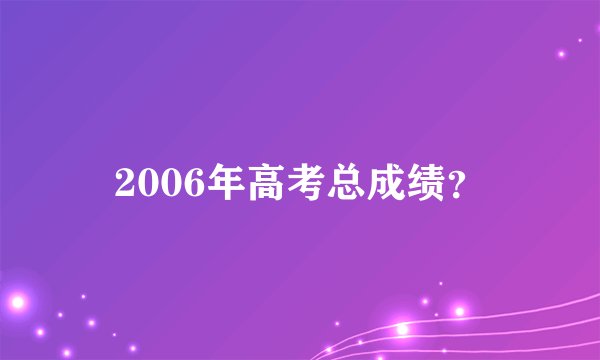 2006年高考总成绩？