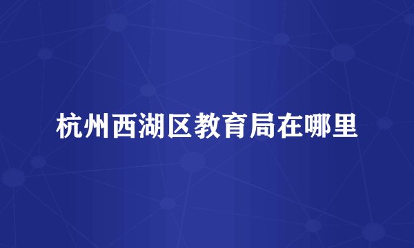 杭州西湖区教育局在哪里