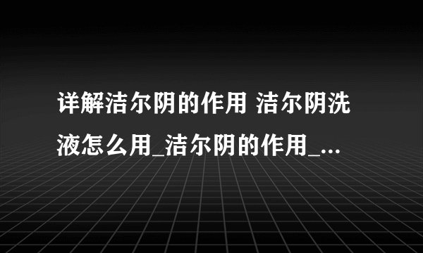 详解洁尔阴的作用 洁尔阴洗液怎么用_洁尔阴的作用_洁尔阴洗液怎么用