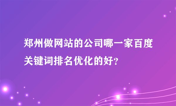 郑州做网站的公司哪一家百度关键词排名优化的好？