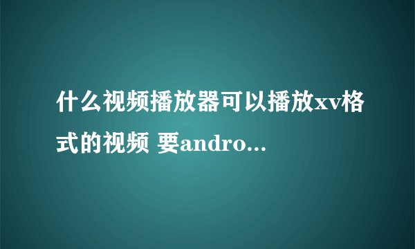什么视频播放器可以播放xv格式的视频 要android手机版的
