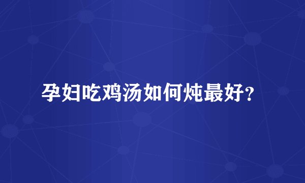 孕妇吃鸡汤如何炖最好？