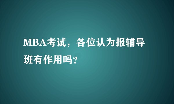 MBA考试，各位认为报辅导班有作用吗？