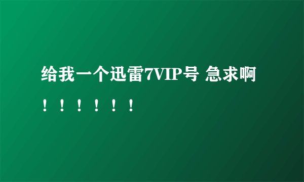 给我一个迅雷7VIP号 急求啊！！！！！！