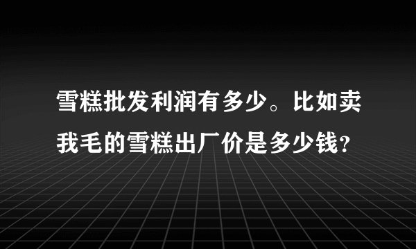 雪糕批发利润有多少。比如卖我毛的雪糕出厂价是多少钱？