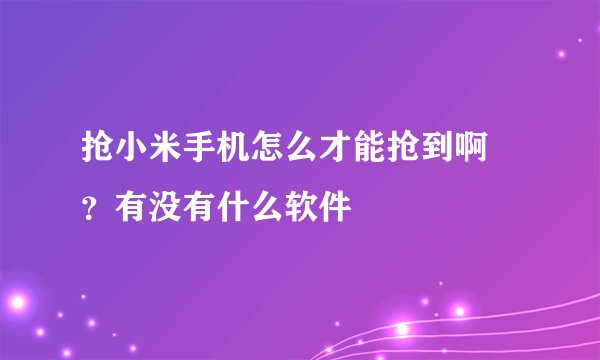 抢小米手机怎么才能抢到啊 ？有没有什么软件