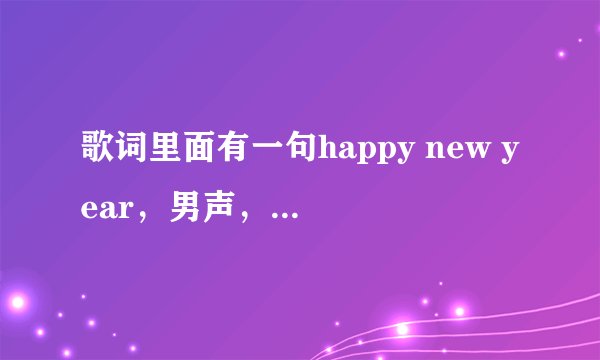 歌词里面有一句happy new year，男声，中文歌曲，曲子比较欢快，求歌名！