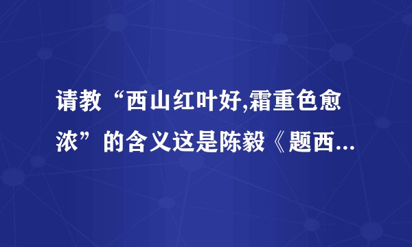 请教“西山红叶好,霜重色愈浓”的含义这是陈毅《题西山红叶》中的一句诗句,想请教内...