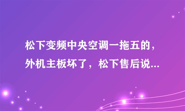 松下变频中央空调一拖五的，外机主板坏了，松下售后说需要一万多，这个费用贵吗，自己更换个通用版ok吗？
