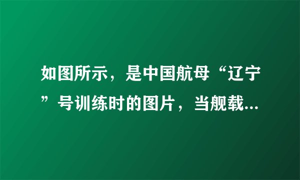 如图所示，是中国航母“辽宁”号训练时的图片，当舰载战斗机全部飞离“辽宁”号航空母舰后（）A.航母将沉下一些，所受浮力增大B.航母将沉下一些，所受浮力减小C.航母将浮起一些，所受浮力减小D.航母始终漂浮，所受浮力不变