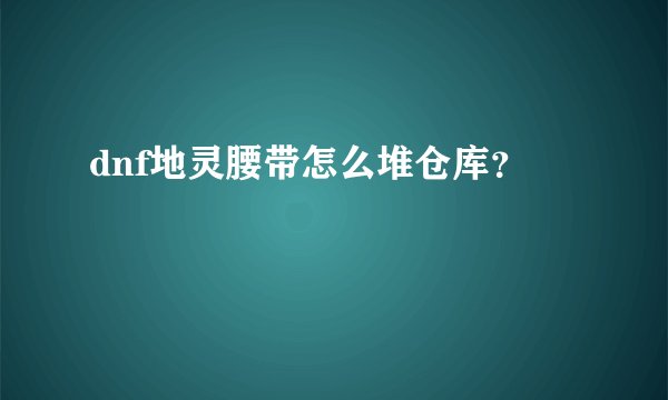dnf地灵腰带怎么堆仓库？